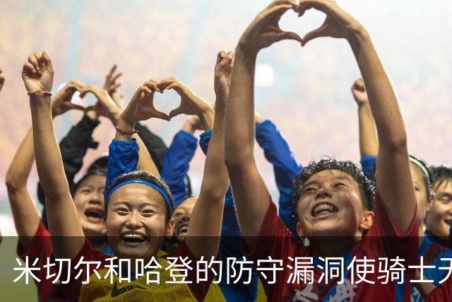 米切尔&哈登的防守漏洞使骑士无法夺冠 但又没有合适人选替代他们